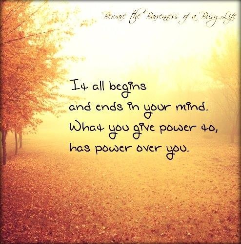It all begins and ends in your mind. What you give power to, has power over you.